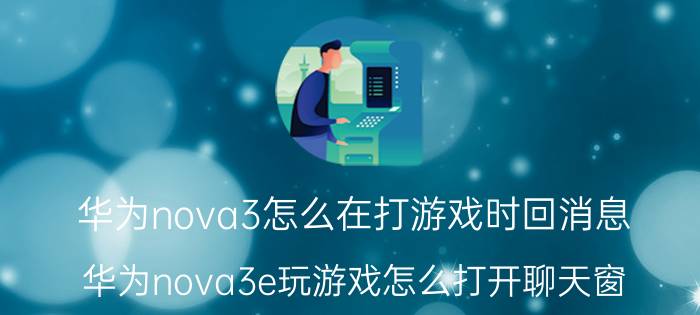 华为nova3怎么在打游戏时回消息 华为nova3e玩游戏怎么打开聊天窗？